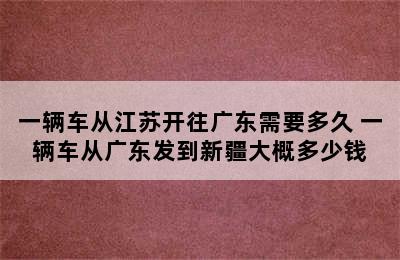 一辆车从江苏开往广东需要多久 一辆车从广东发到新疆大概多少钱